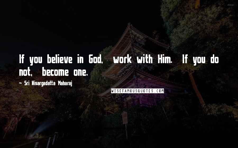 Sri Nisargadatta Maharaj Quotes: If you believe in God, work with Him. If you do not, become one.