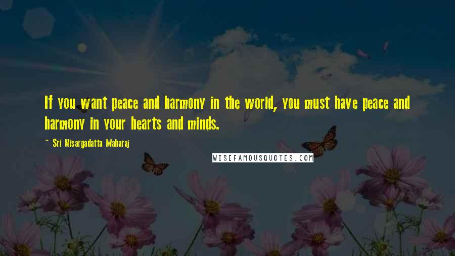 Sri Nisargadatta Maharaj Quotes: If you want peace and harmony in the world, you must have peace and harmony in your hearts and minds.