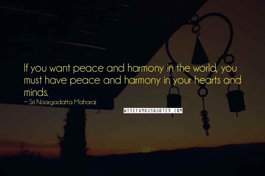 Sri Nisargadatta Maharaj Quotes: If you want peace and harmony in the world, you must have peace and harmony in your hearts and minds.