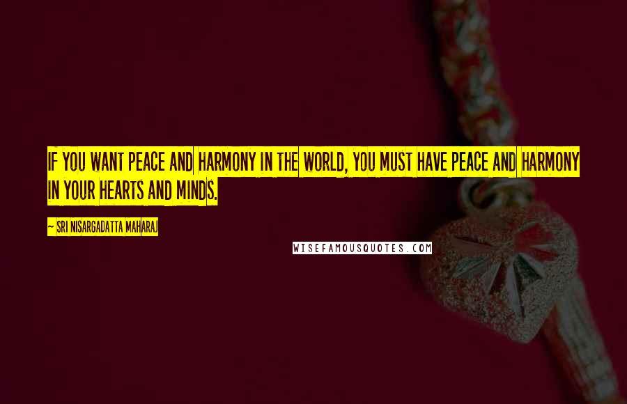 Sri Nisargadatta Maharaj Quotes: If you want peace and harmony in the world, you must have peace and harmony in your hearts and minds.