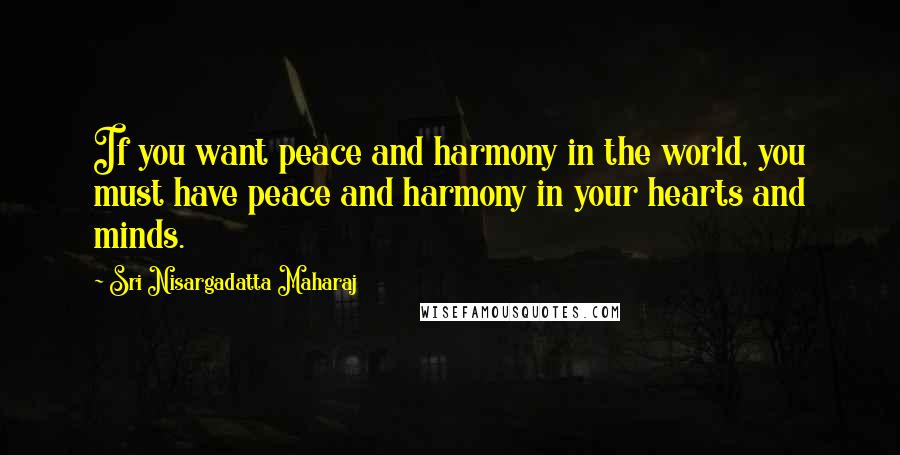 Sri Nisargadatta Maharaj Quotes: If you want peace and harmony in the world, you must have peace and harmony in your hearts and minds.