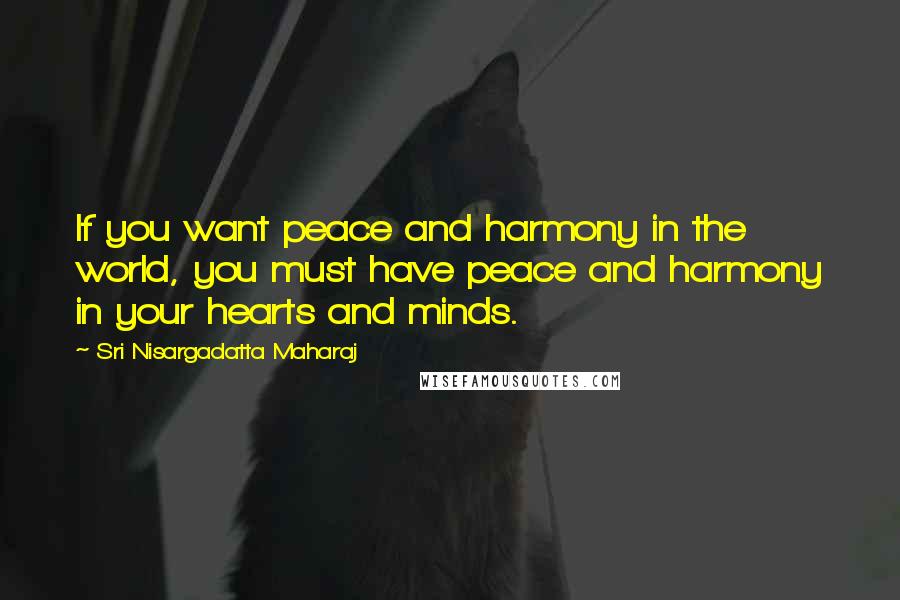 Sri Nisargadatta Maharaj Quotes: If you want peace and harmony in the world, you must have peace and harmony in your hearts and minds.