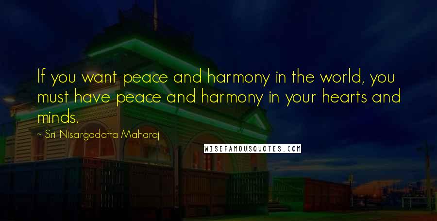 Sri Nisargadatta Maharaj Quotes: If you want peace and harmony in the world, you must have peace and harmony in your hearts and minds.