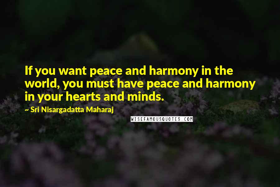 Sri Nisargadatta Maharaj Quotes: If you want peace and harmony in the world, you must have peace and harmony in your hearts and minds.