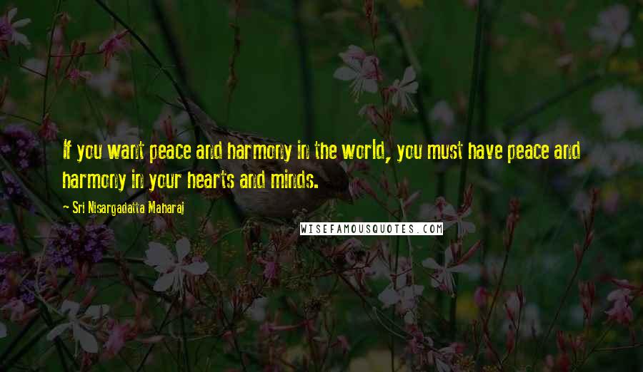 Sri Nisargadatta Maharaj Quotes: If you want peace and harmony in the world, you must have peace and harmony in your hearts and minds.