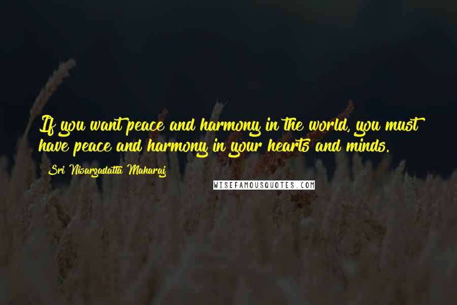 Sri Nisargadatta Maharaj Quotes: If you want peace and harmony in the world, you must have peace and harmony in your hearts and minds.