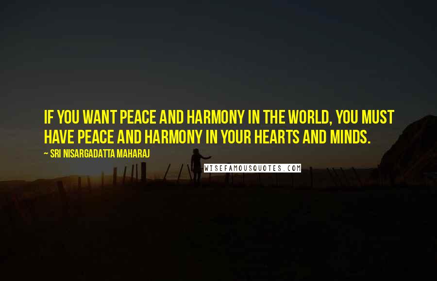 Sri Nisargadatta Maharaj Quotes: If you want peace and harmony in the world, you must have peace and harmony in your hearts and minds.