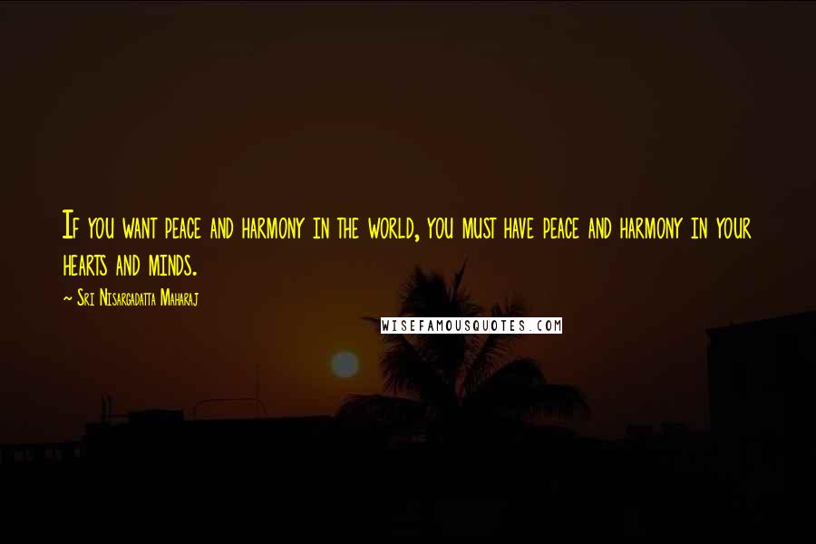 Sri Nisargadatta Maharaj Quotes: If you want peace and harmony in the world, you must have peace and harmony in your hearts and minds.