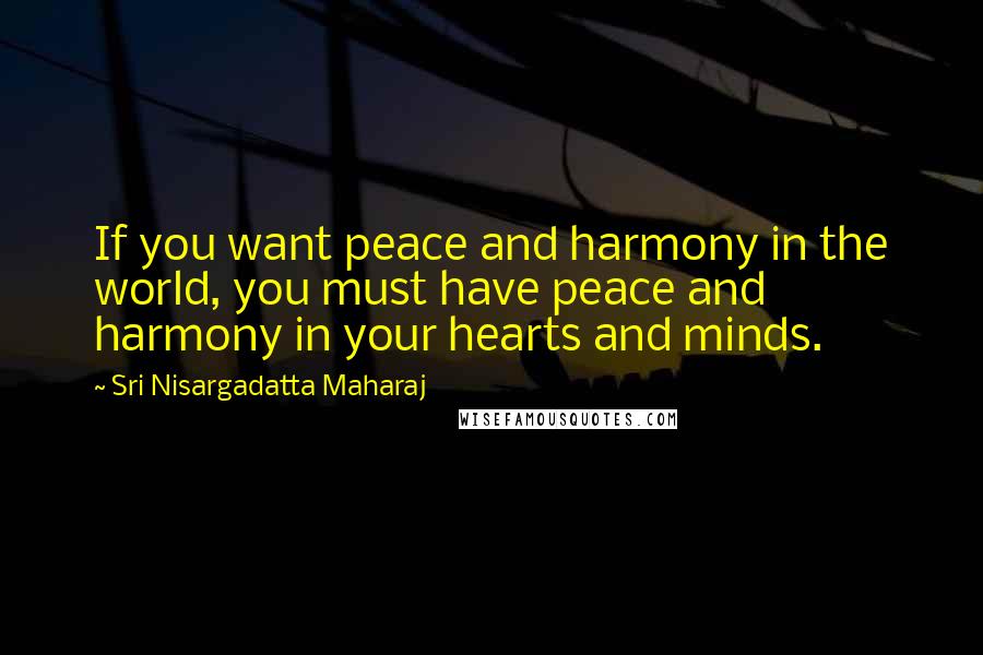 Sri Nisargadatta Maharaj Quotes: If you want peace and harmony in the world, you must have peace and harmony in your hearts and minds.