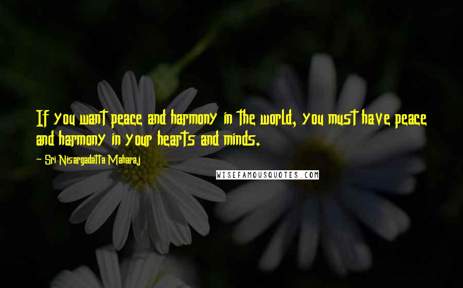 Sri Nisargadatta Maharaj Quotes: If you want peace and harmony in the world, you must have peace and harmony in your hearts and minds.