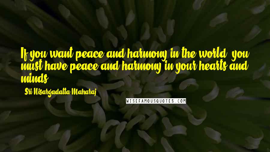 Sri Nisargadatta Maharaj Quotes: If you want peace and harmony in the world, you must have peace and harmony in your hearts and minds.