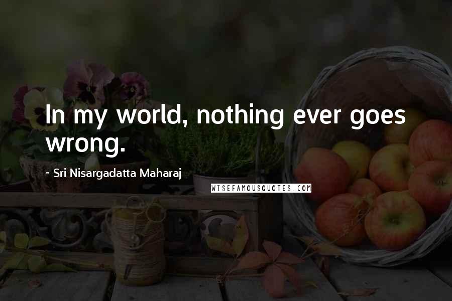 Sri Nisargadatta Maharaj Quotes: In my world, nothing ever goes wrong.