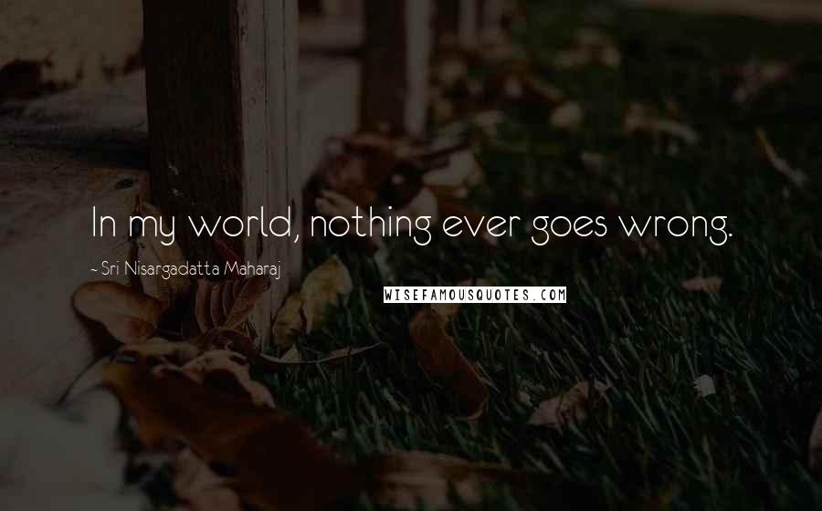 Sri Nisargadatta Maharaj Quotes: In my world, nothing ever goes wrong.