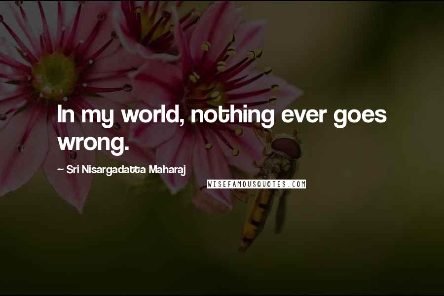 Sri Nisargadatta Maharaj Quotes: In my world, nothing ever goes wrong.