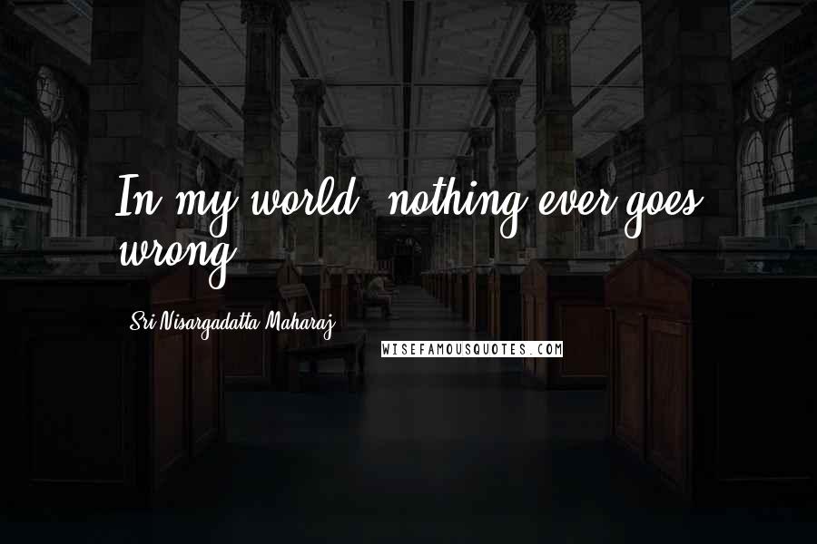 Sri Nisargadatta Maharaj Quotes: In my world, nothing ever goes wrong.