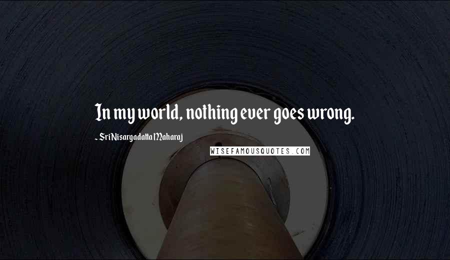 Sri Nisargadatta Maharaj Quotes: In my world, nothing ever goes wrong.