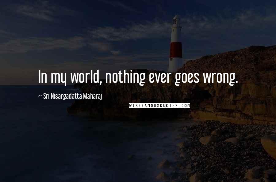 Sri Nisargadatta Maharaj Quotes: In my world, nothing ever goes wrong.
