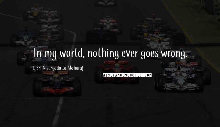 Sri Nisargadatta Maharaj Quotes: In my world, nothing ever goes wrong.