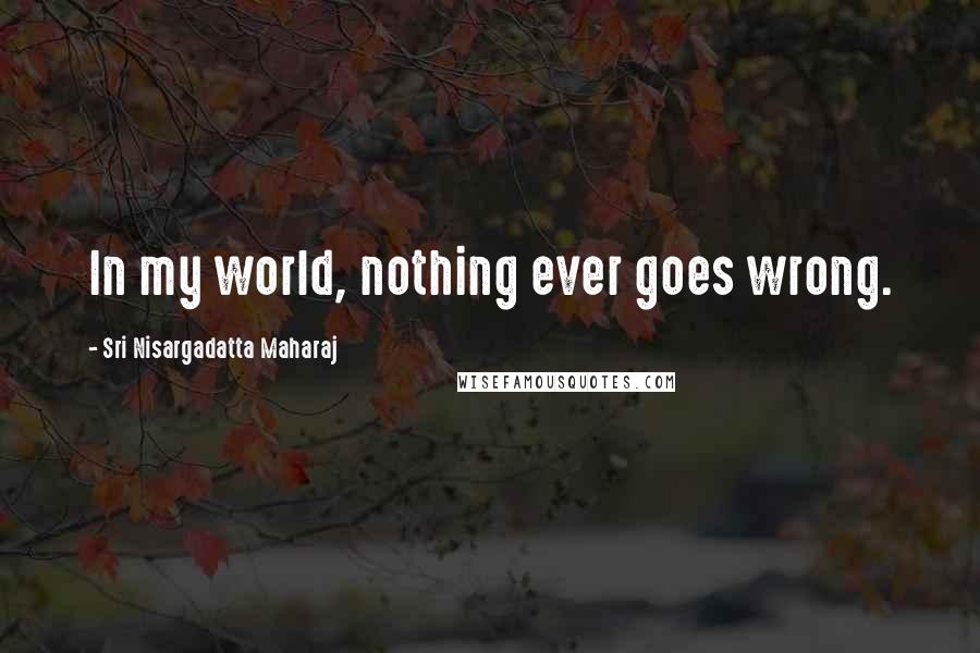 Sri Nisargadatta Maharaj Quotes: In my world, nothing ever goes wrong.