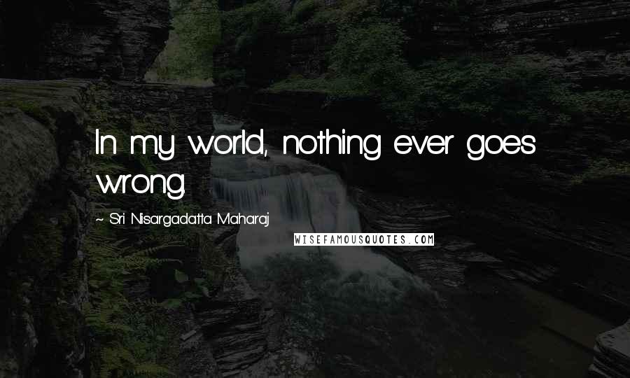 Sri Nisargadatta Maharaj Quotes: In my world, nothing ever goes wrong.