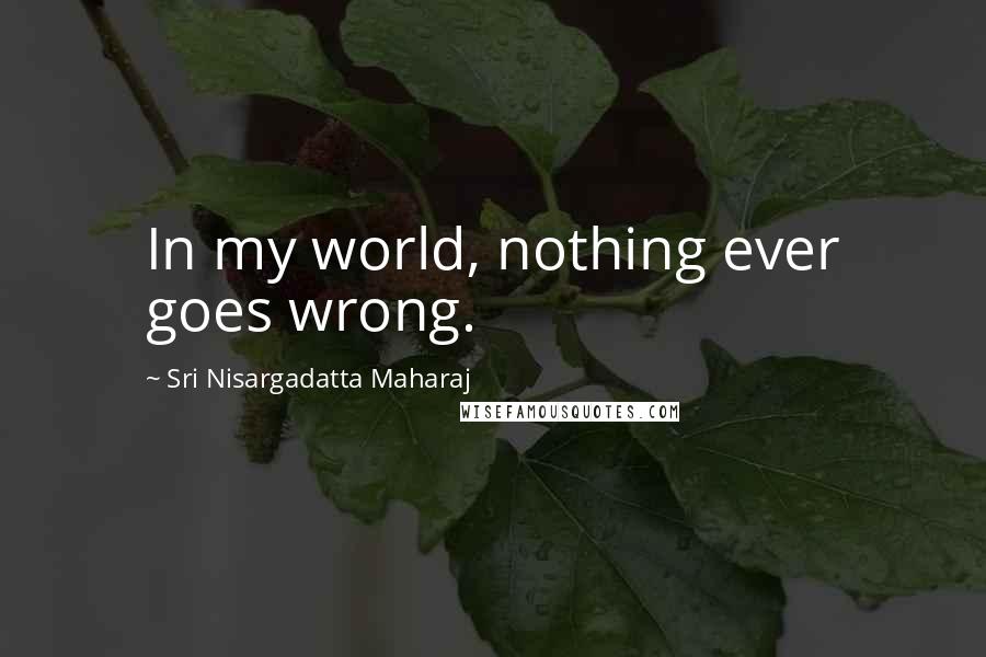 Sri Nisargadatta Maharaj Quotes: In my world, nothing ever goes wrong.