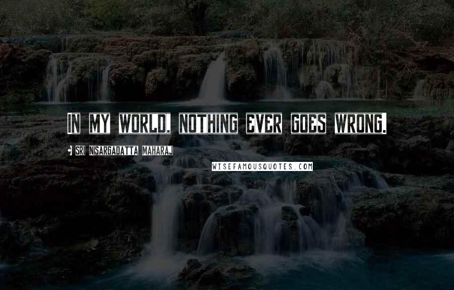 Sri Nisargadatta Maharaj Quotes: In my world, nothing ever goes wrong.