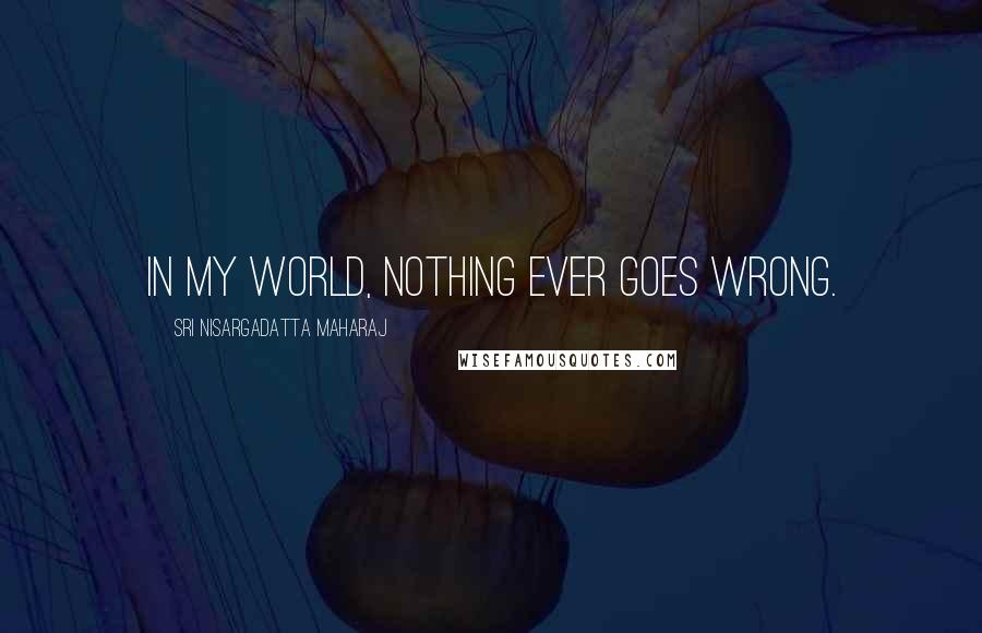 Sri Nisargadatta Maharaj Quotes: In my world, nothing ever goes wrong.