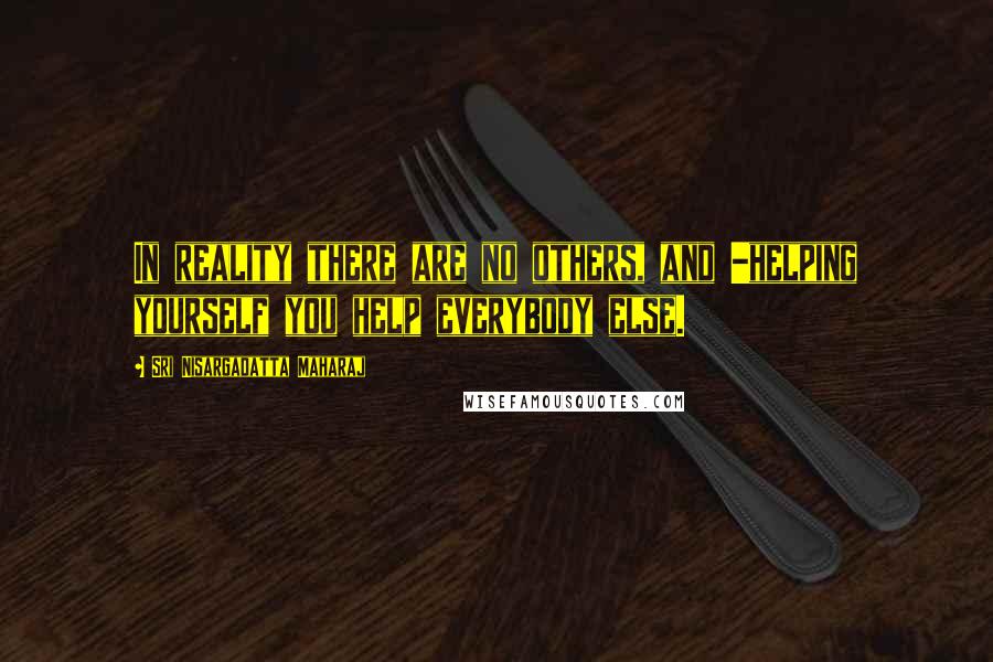 Sri Nisargadatta Maharaj Quotes: In reality there are no others, and -helping yourself you help everybody else.