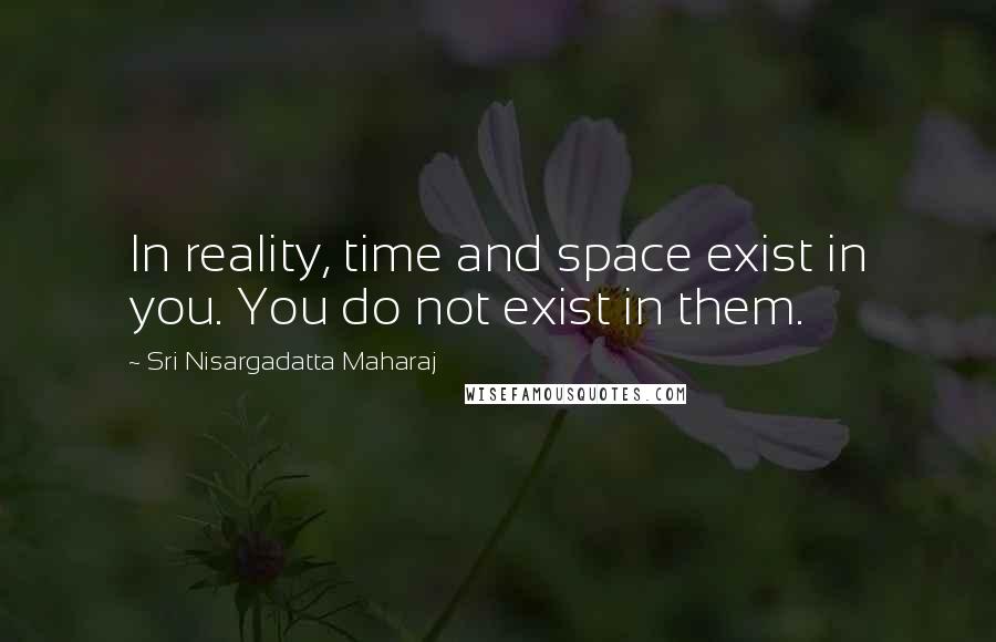 Sri Nisargadatta Maharaj Quotes: In reality, time and space exist in you. You do not exist in them.