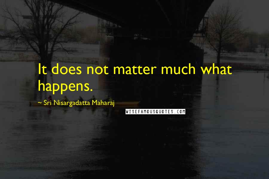 Sri Nisargadatta Maharaj Quotes: It does not matter much what happens.