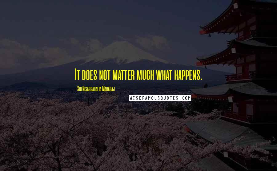 Sri Nisargadatta Maharaj Quotes: It does not matter much what happens.