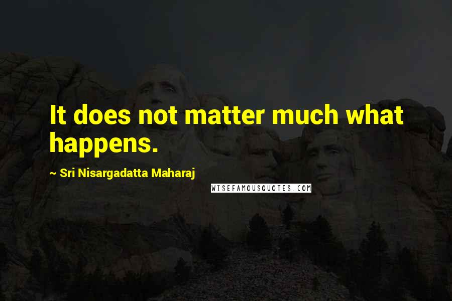 Sri Nisargadatta Maharaj Quotes: It does not matter much what happens.