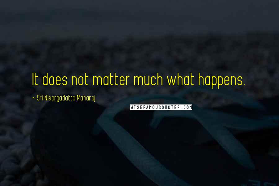 Sri Nisargadatta Maharaj Quotes: It does not matter much what happens.