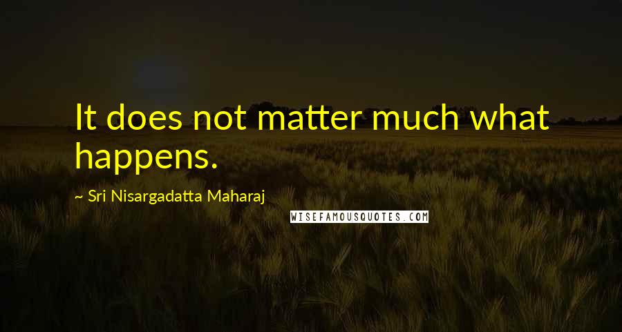 Sri Nisargadatta Maharaj Quotes: It does not matter much what happens.