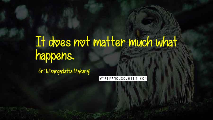 Sri Nisargadatta Maharaj Quotes: It does not matter much what happens.
