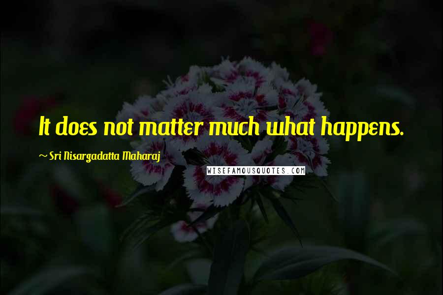 Sri Nisargadatta Maharaj Quotes: It does not matter much what happens.