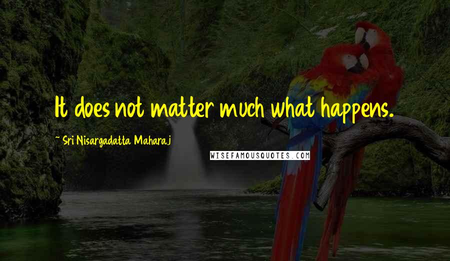 Sri Nisargadatta Maharaj Quotes: It does not matter much what happens.