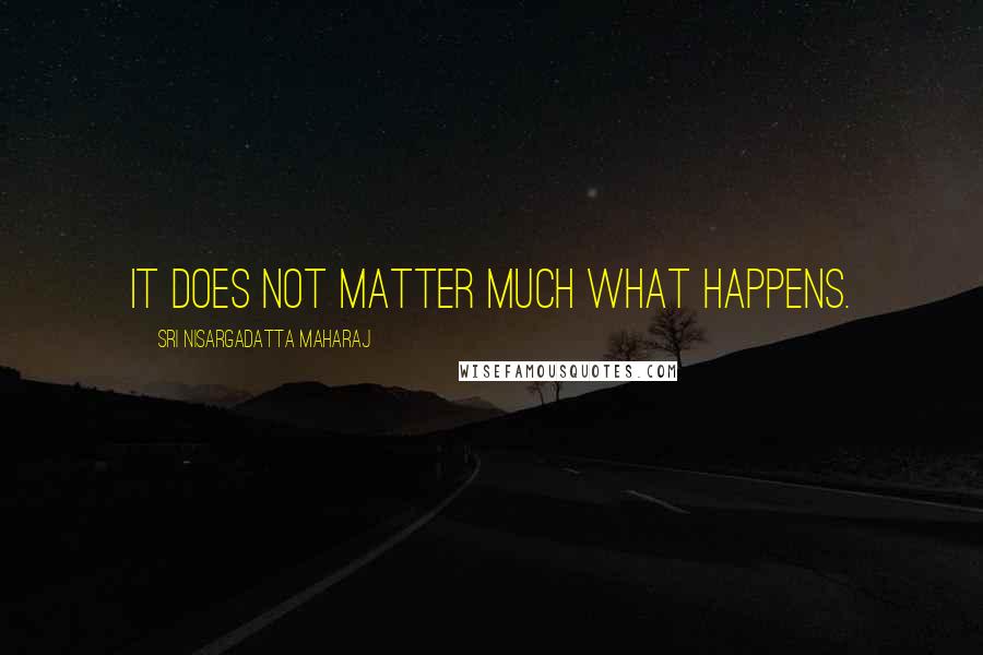 Sri Nisargadatta Maharaj Quotes: It does not matter much what happens.