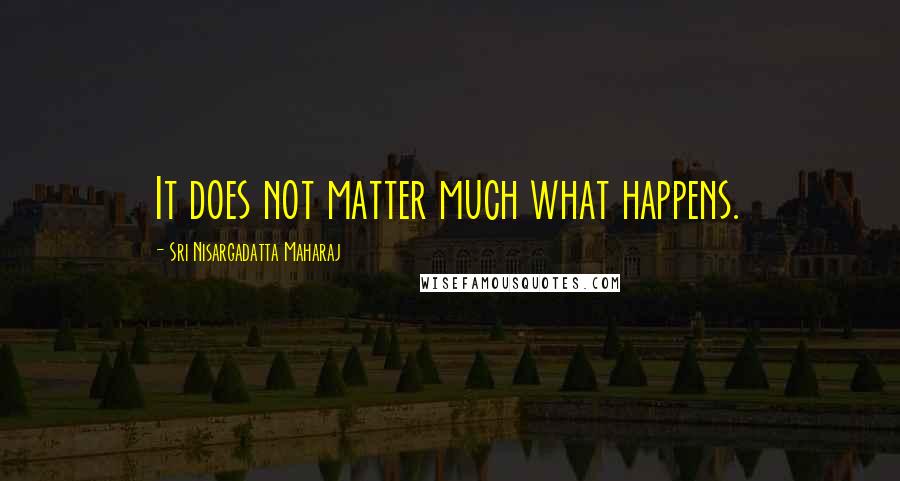 Sri Nisargadatta Maharaj Quotes: It does not matter much what happens.