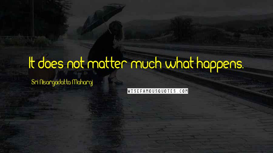 Sri Nisargadatta Maharaj Quotes: It does not matter much what happens.