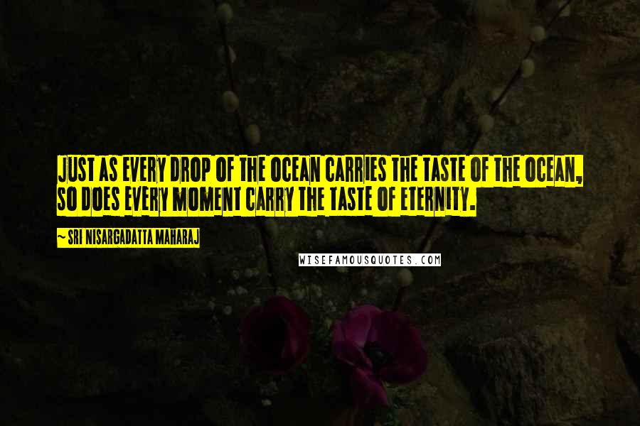 Sri Nisargadatta Maharaj Quotes: Just as every drop of the ocean carries the taste of the ocean, so does every moment carry the taste of eternity.