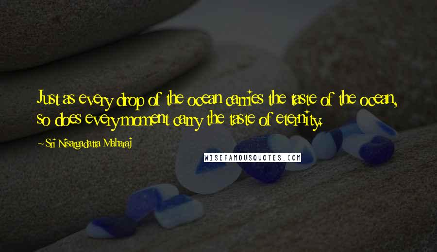 Sri Nisargadatta Maharaj Quotes: Just as every drop of the ocean carries the taste of the ocean, so does every moment carry the taste of eternity.