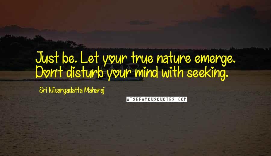 Sri Nisargadatta Maharaj Quotes: Just be. Let your true nature emerge. Don't disturb your mind with seeking.