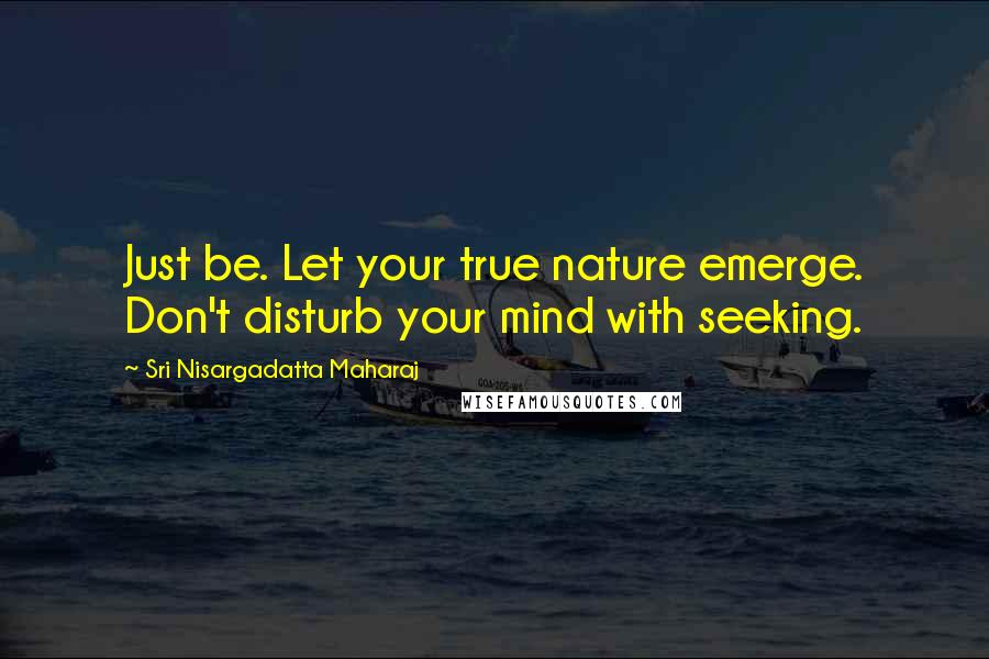 Sri Nisargadatta Maharaj Quotes: Just be. Let your true nature emerge. Don't disturb your mind with seeking.