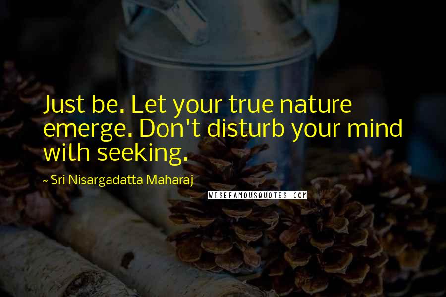 Sri Nisargadatta Maharaj Quotes: Just be. Let your true nature emerge. Don't disturb your mind with seeking.