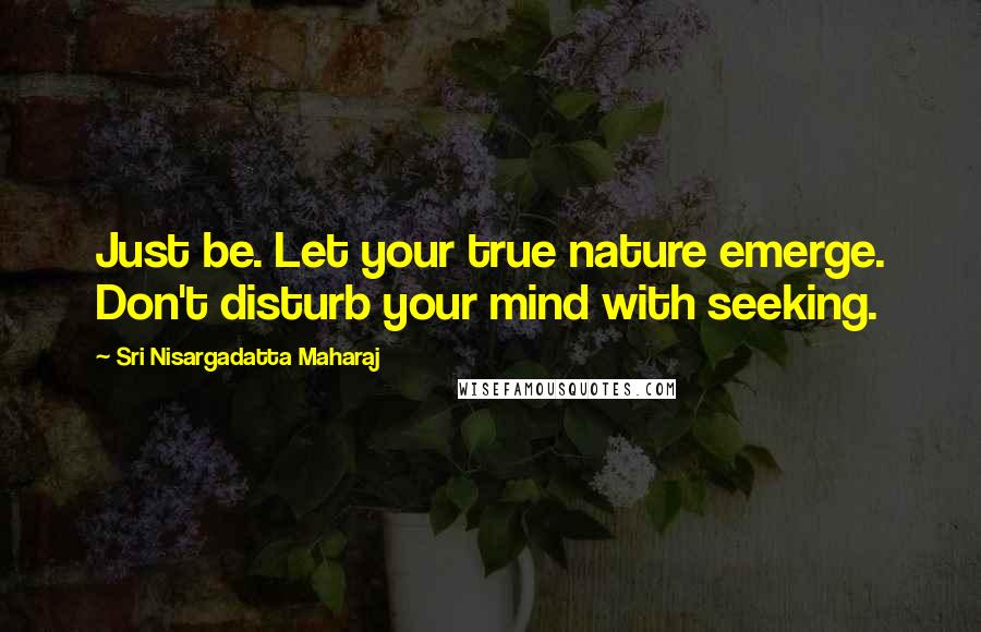 Sri Nisargadatta Maharaj Quotes: Just be. Let your true nature emerge. Don't disturb your mind with seeking.