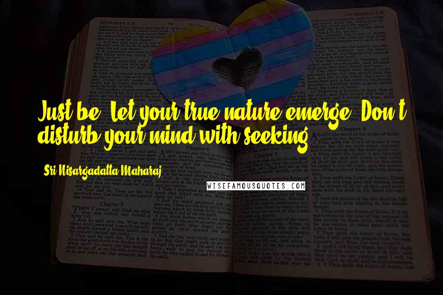 Sri Nisargadatta Maharaj Quotes: Just be. Let your true nature emerge. Don't disturb your mind with seeking.