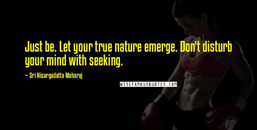 Sri Nisargadatta Maharaj Quotes: Just be. Let your true nature emerge. Don't disturb your mind with seeking.