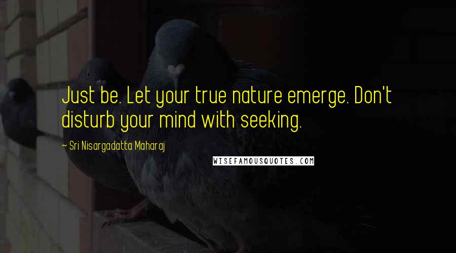 Sri Nisargadatta Maharaj Quotes: Just be. Let your true nature emerge. Don't disturb your mind with seeking.