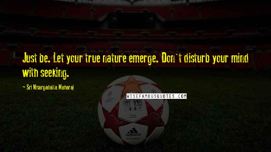 Sri Nisargadatta Maharaj Quotes: Just be. Let your true nature emerge. Don't disturb your mind with seeking.